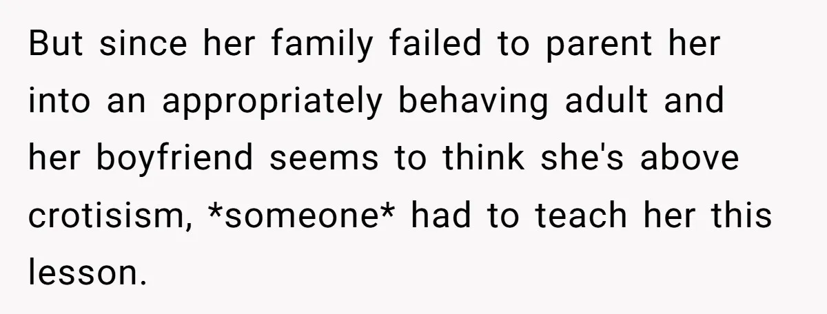 But since her family failed to parent her into an appropriately behaving adult and her boyfriend seems to think she's above crotisism, *someone* had to teach her this lesson.