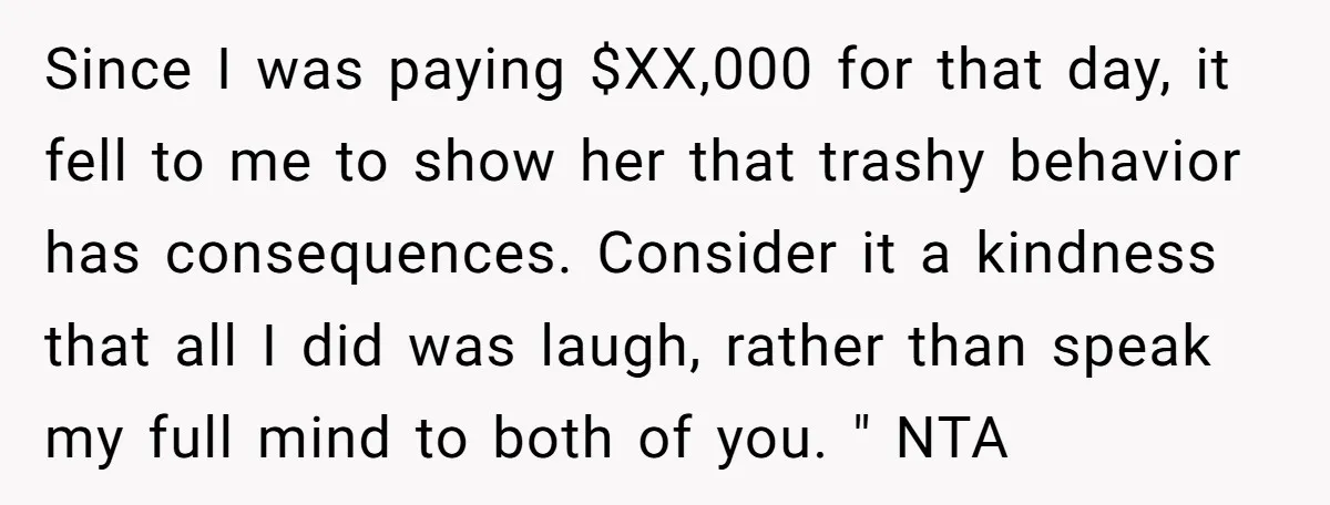 Since I was paying $XX,000 for that day, it fell to me to show her that trashy behavior has consequences. Consider it a kindness that all I did was laugh,...