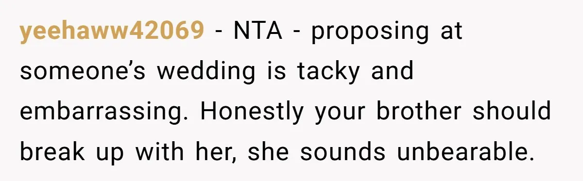 yeehaww42069 − NTA - proposing at someone’s wedding is tacky and embarrassing. Honestly your brother should break up with her, she sounds unbearable.