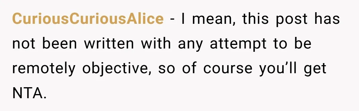 CuriousCuriousAlice − I mean, this post has not been written with any attempt to be remotely objective, so of course you’ll get NTA.