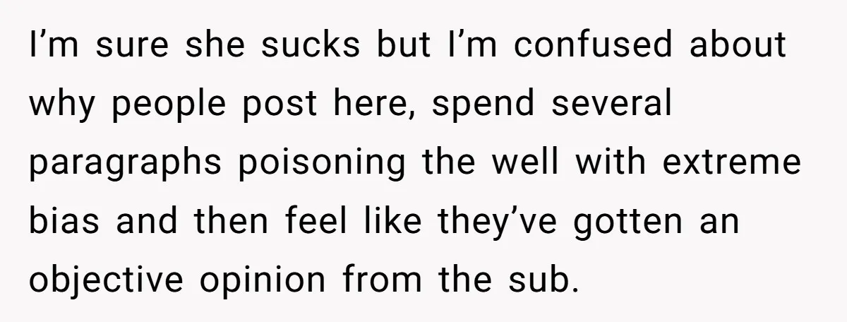 I’m sure she sucks but I’m confused about why people post here, spend several paragraphs poisoning the well with extreme bias and then feel like they’ve gotten an objective opinion...