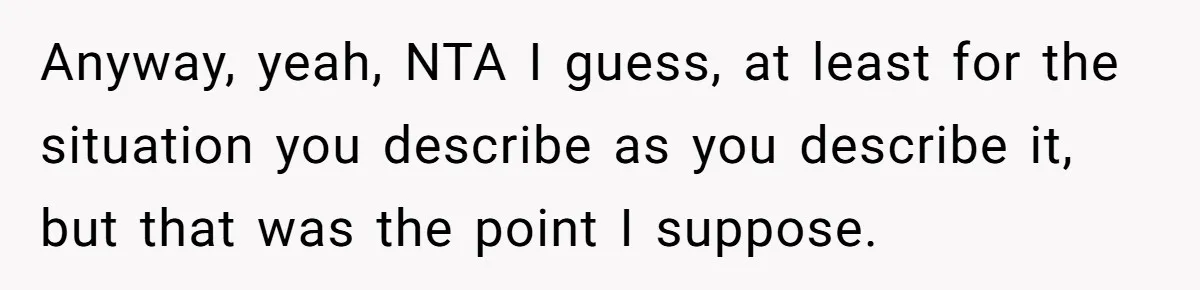 Anyway, yeah, NTA I guess, at least for the situation you describe as you describe it, but that was the point I suppose.