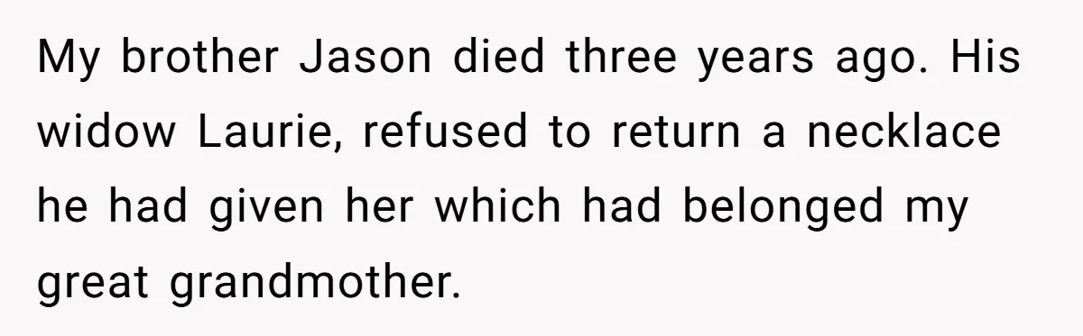My brother Jason died three years ago. His widow Laurie, refused to return a necklace he had given her which had belonged my great grandmother.