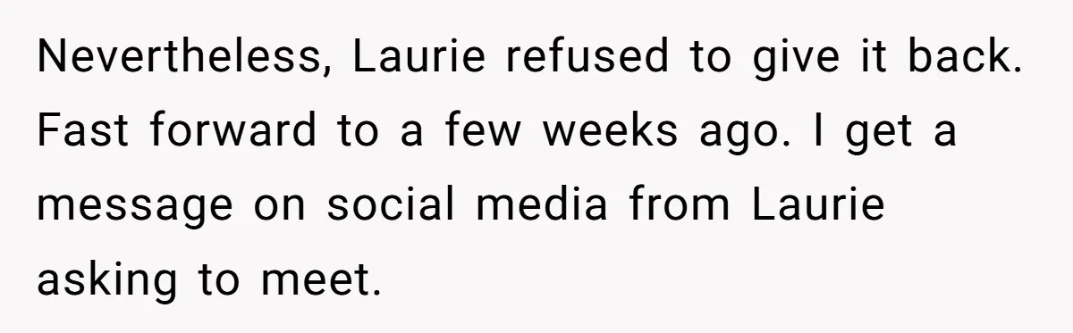 Nevertheless, Laurie refused to give it back. Fast forward to a few weeks ago. I get a message on social media from Laurie asking to meet.