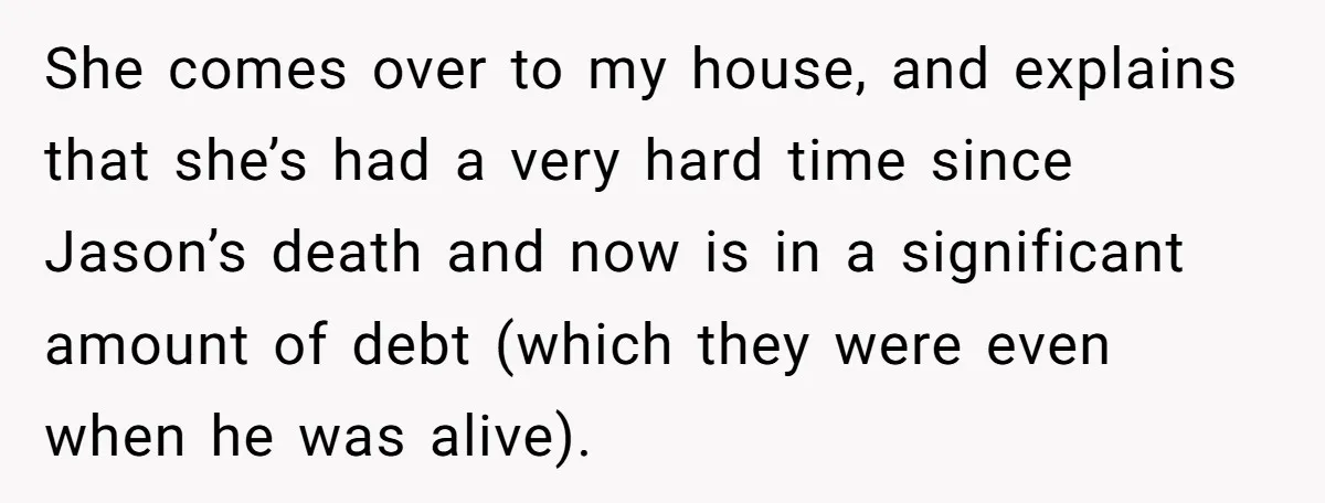 She comes over to my house, and explains that she’s had a very hard time since Jason’s death and now is in a significant amount of debt (which they were...
