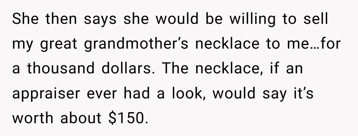 She then says she would be willing to sell my great grandmother’s necklace to me…for a thousand dollars. The necklace, if an appraiser ever had a look, would say it’s...