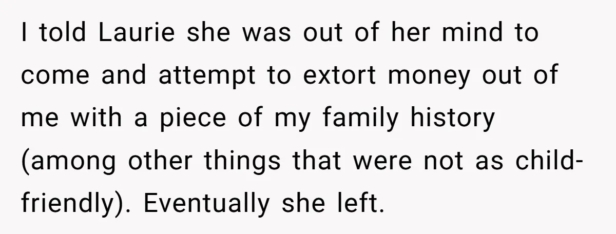 I told Laurie she was out of her mind to come and attempt to extort money out of me with a piece of my family history (among other things that...
