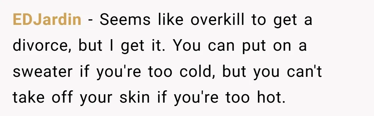 EDJardin − Seems like overkill to get a divorce, but I get it. You can put on a sweater if you're too cold, but you can't take off your skin...