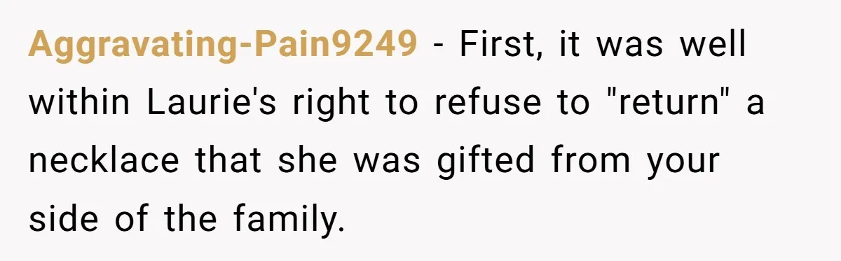 Aggravating-Pain9249 − First, it was well within Laurie's right to refuse to "return" a necklace that she was gifted from your side of the family.