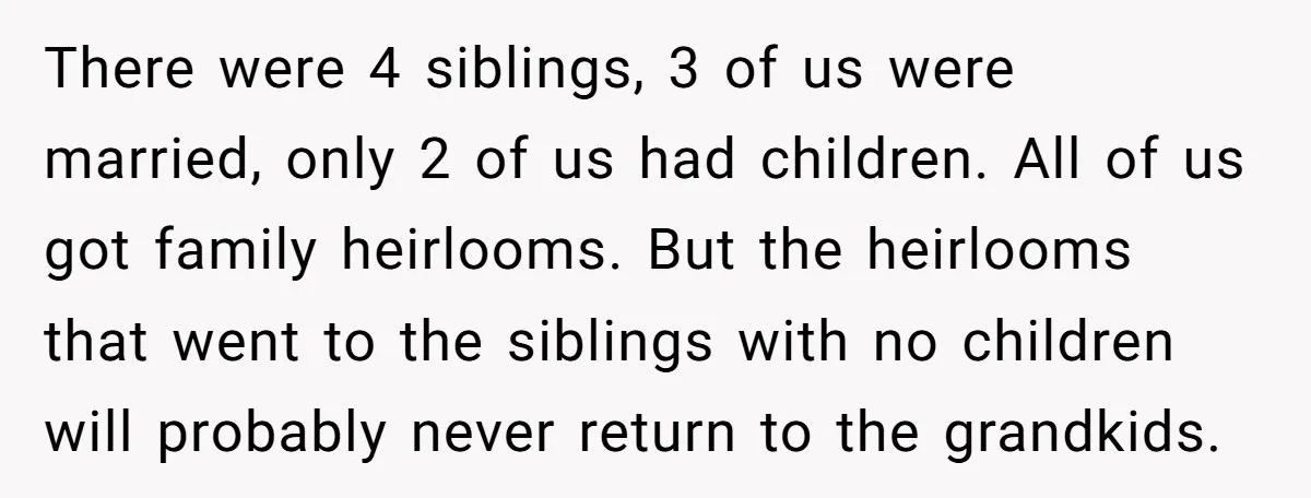 There were 4 siblings, 3 of us were married, only 2 of us had children. All of us got family heirlooms. But the heirlooms that went to the siblings with...