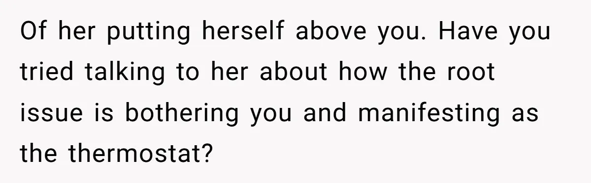 Of her putting herself above you. Have you tried talking to her about how the root issue is bothering you and manifesting as the thermostat?