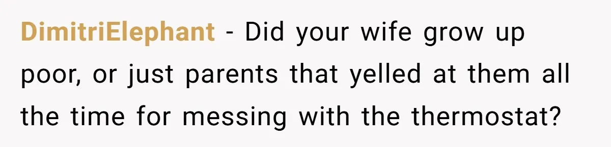 DimitriElephant − Did your wife grow up poor, or just parents that yelled at them all the time for messing with the thermostat?