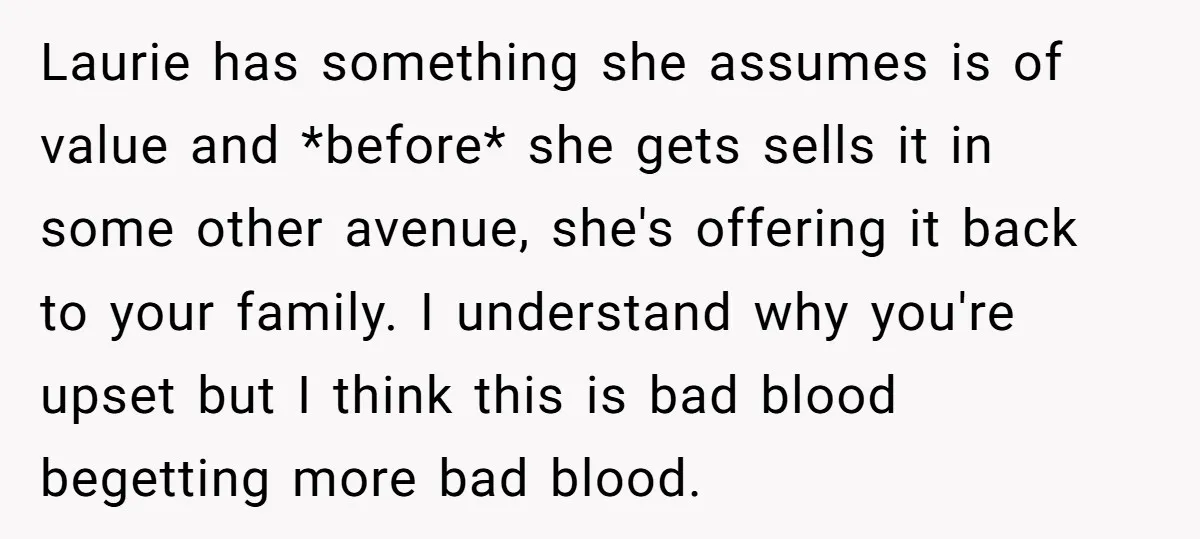 Laurie has something she assumes is of value and *before* she gets sells it in some other avenue, she's offering it back to your family. I understand why you're upset...
