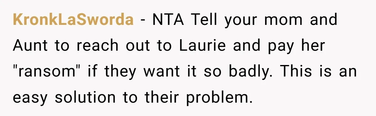 KronkLaSworda − NTA Tell your mom and Aunt to reach out to Laurie and pay her "ransom" if they want it so badly. This is an easy solution to their...