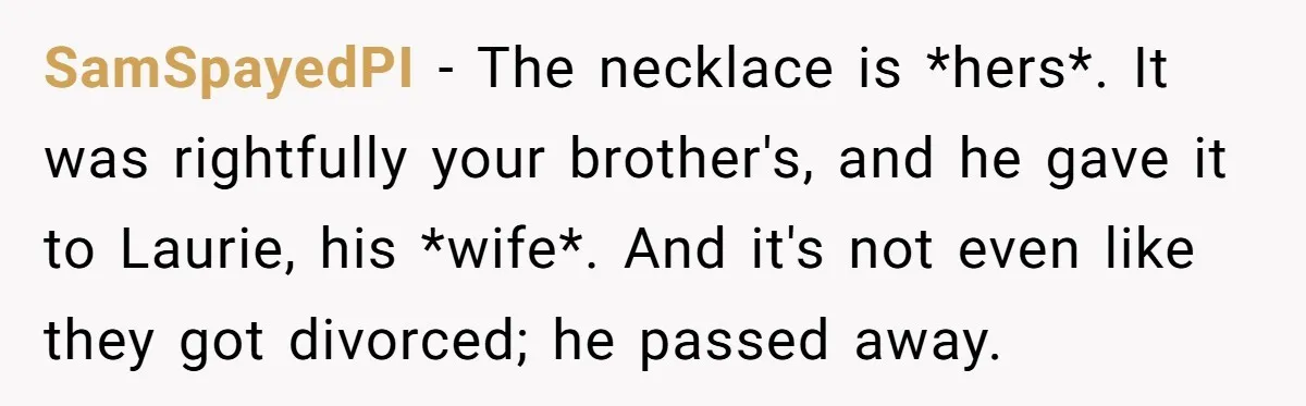 SamSpayedPI − The necklace is *hers*. It was rightfully your brother's, and he gave it to Laurie, his *wife*. And it's not even like they got divorced; he passed away.