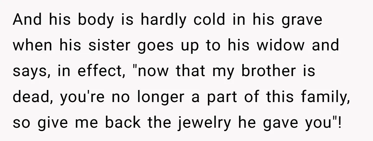 And his body is hardly cold in his grave when his sister goes up to his widow and says, in effect, "now that my brother is dead, you're no longer...