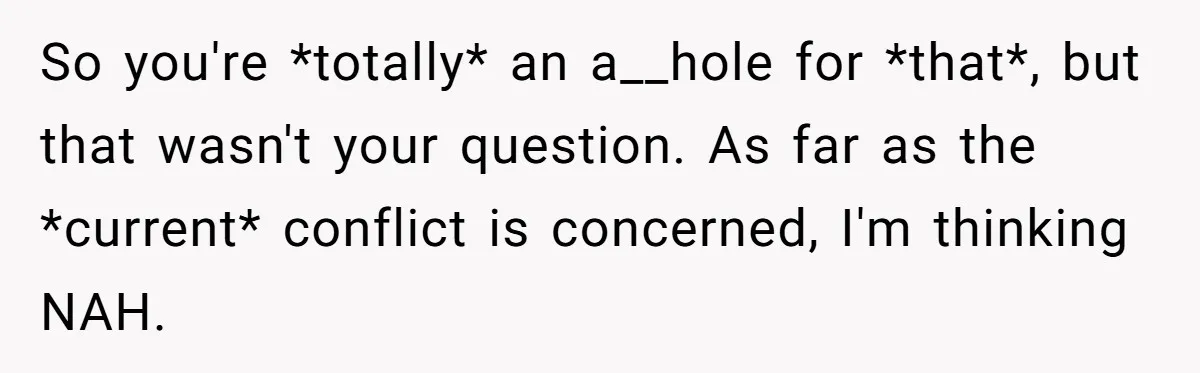 So you're *totally* an a__hole for *that*, but that wasn't your question. As far as the *current* conflict is concerned, I'm thinking NAH.