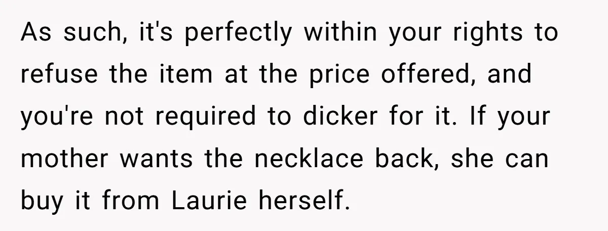As such, it's perfectly within your rights to refuse the item at the price offered, and you're not required to dicker for it. If your mother wants the necklace back,...