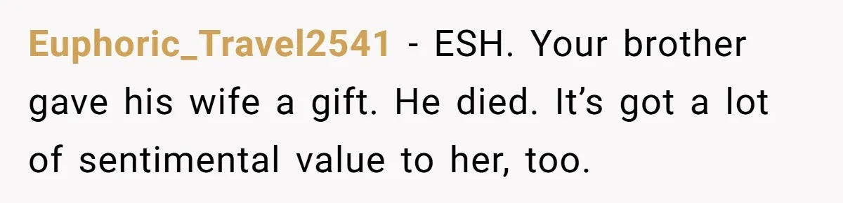 Euphoric_Travel2541 − ESH. Your brother gave his wife a gift. He died. It’s got a lot of sentimental value to her, too.