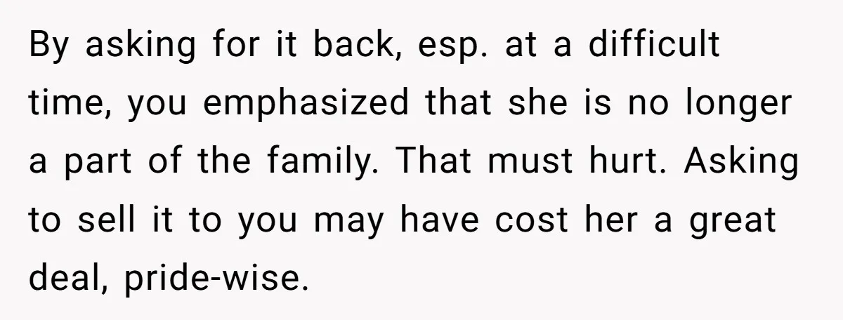 By asking for it back, esp. at a difficult time, you emphasized that she is no longer a part of the family. That must hurt. Asking to sell it to...