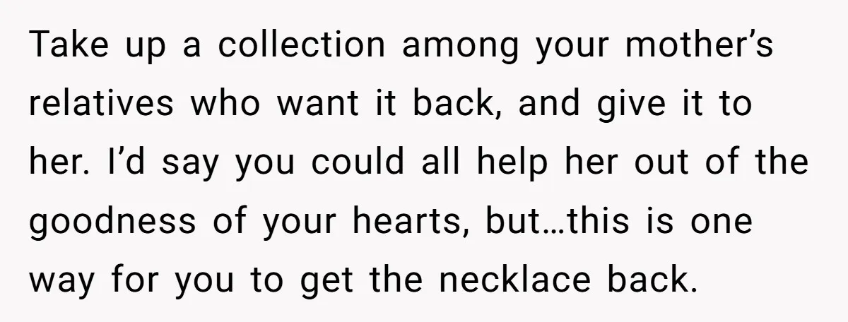 Take up a collection among your mother’s relatives who want it back, and give it to her. I’d say you could all help her out of the goodness of your...