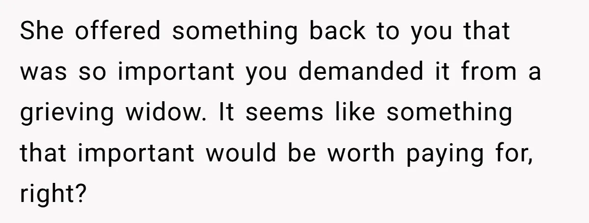 She offered something back to you that was so important you demanded it from a grieving widow. It seems like something that important would be worth paying for, right?