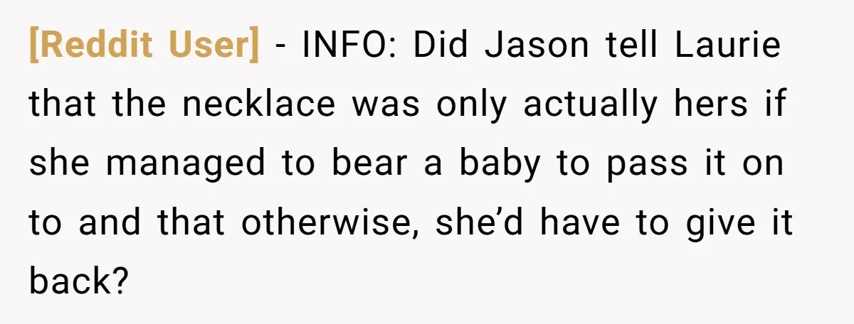 [Reddit User] − INFO: Did Jason tell Laurie that the necklace was only actually hers if she managed to bear a baby to pass it on to and that otherwise,...