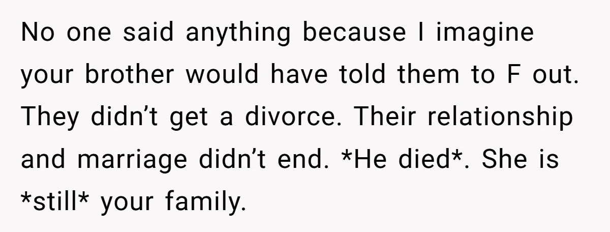 No one said anything because I imagine your brother would have told them to F out. They didn’t get a divorce. Their relationship and marriage didn’t end. *He died*. She...