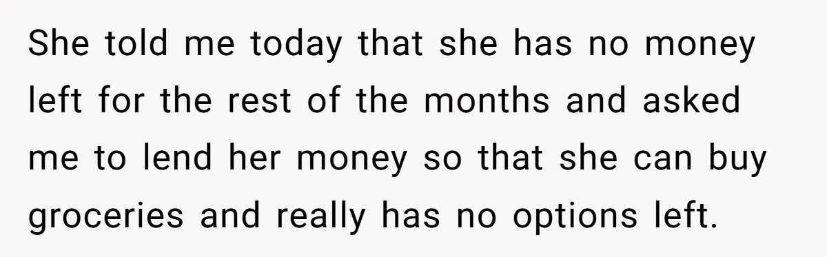 She told me today that she has no money left for the rest of the months and asked me to lend her money so that she can buy groceries and...