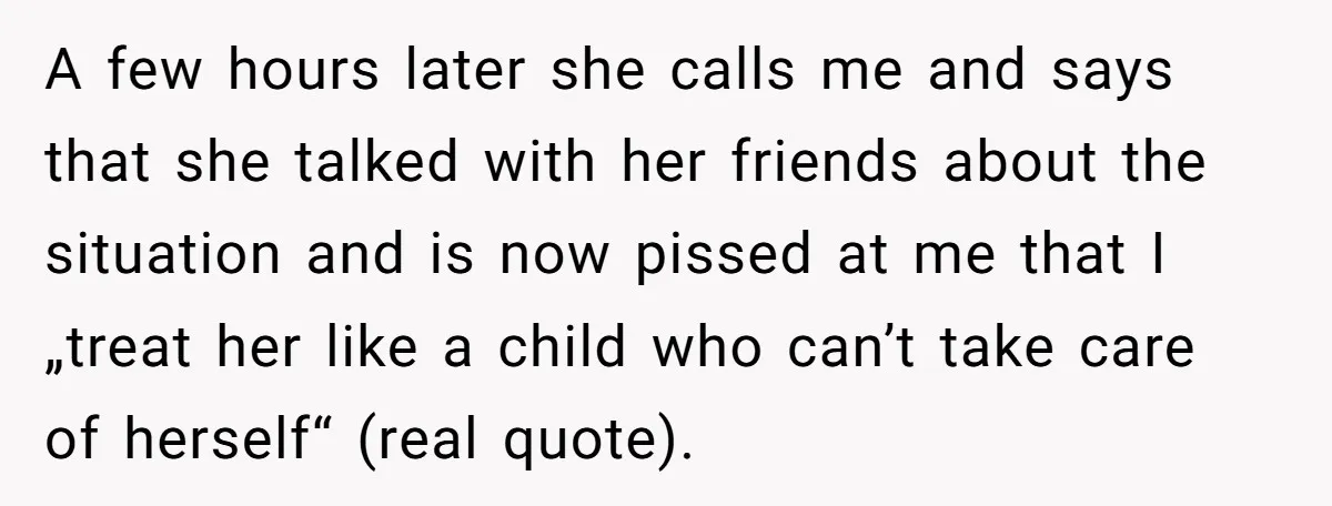 A few hours later she calls me and says that she talked with her friends about the situation and is now pissed at me that I „treat her like a...