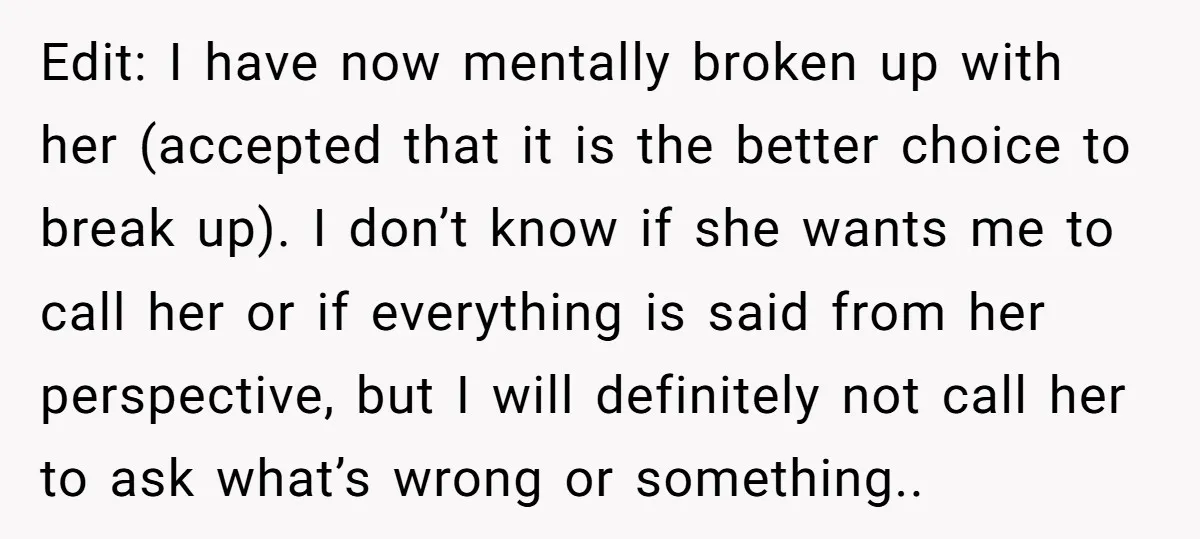 Edit: I have now mentally broken up with her (accepted that it is the better choice to break up). I don’t know if she wants me to call her or...