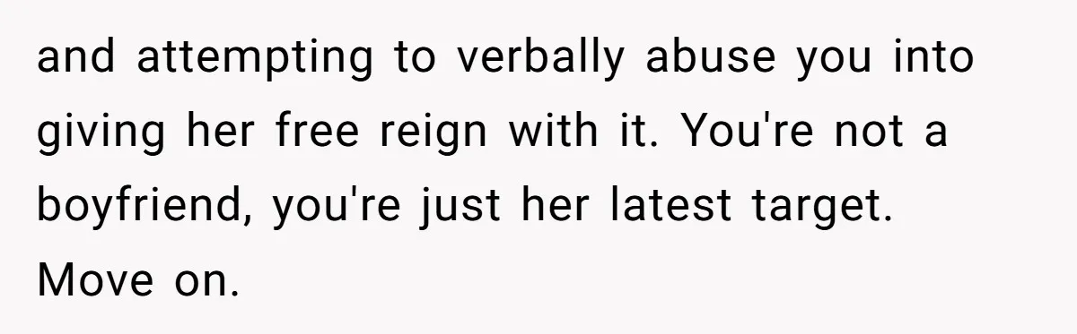 and attempting to verbally abuse you into giving her free reign with it. You're not a boyfriend, you're just her latest target. Move on.