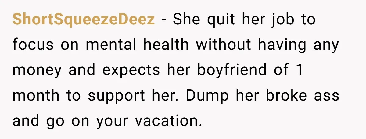 ShortSqueezeDeez − She quit her job to focus on mental health without having any money and expects her boyfriend of 1 month to support her. Dump her broke ass and...
