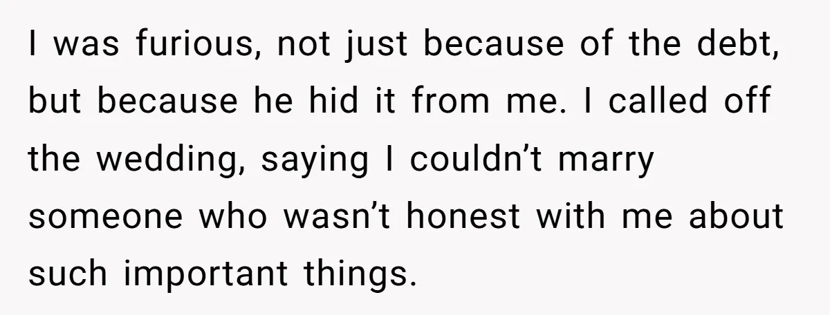 I was furious, not just because of the debt, but because he hid it from me. I called off the wedding, saying I couldn’t marry someone who wasn’t honest with...