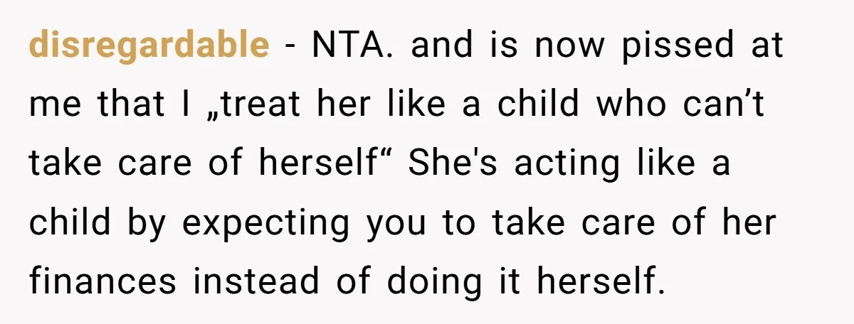 disregardable − NTA. and is now pissed at me that I „treat her like a child who can’t take care of herself“ She's acting like a child by expecting you...