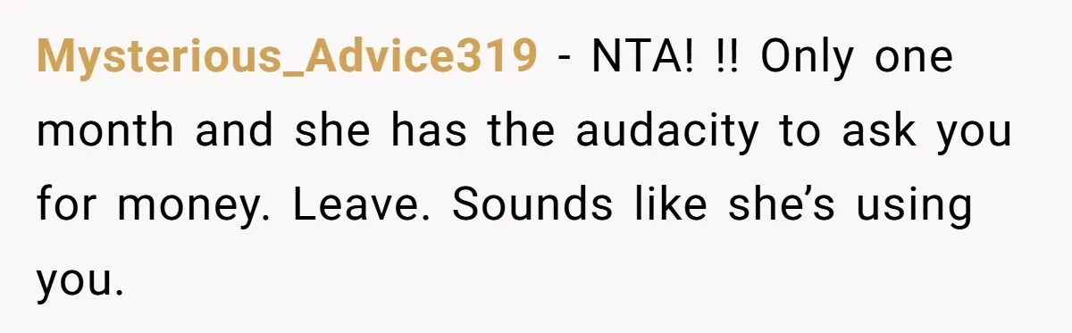 Mysterious_Advice319 − NTA! !! Only one month and she has the audacity to ask you for money. Leave. Sounds like she’s using you.