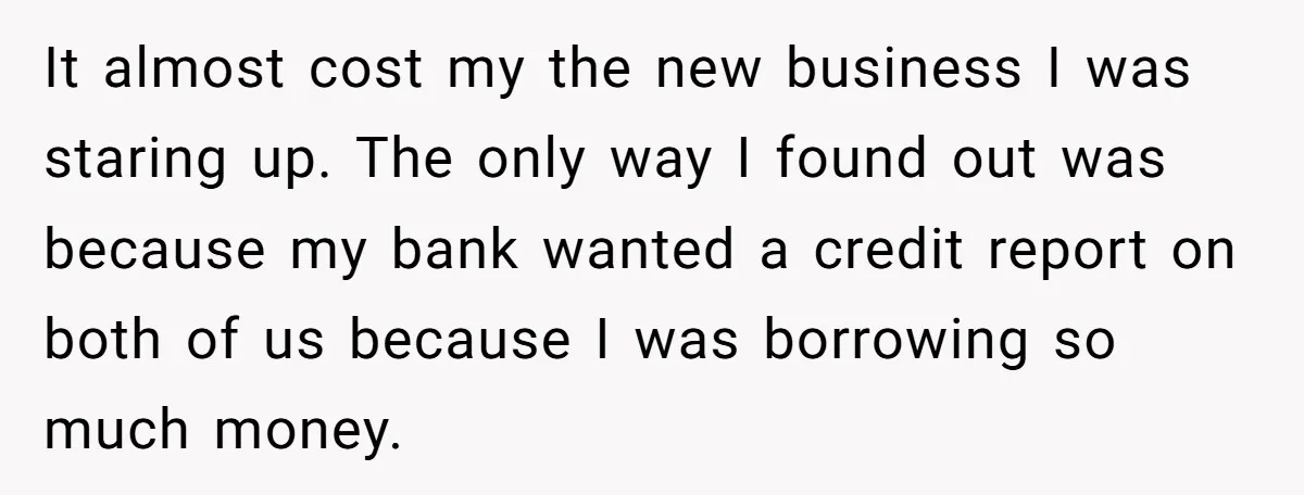 It almost cost my the new business I was staring up. The only way I found out was because my bank wanted a credit report on both of us because...