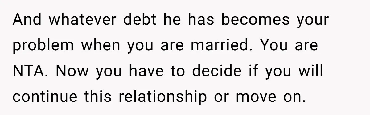 And whatever debt he has becomes your problem when you are married. You are NTA. Now you have to decide if you will continue this relationship or move on.
