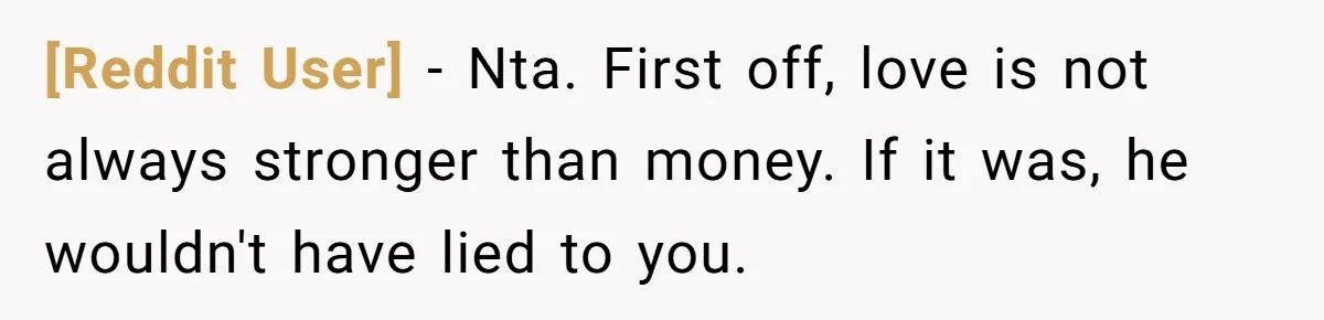 [Reddit User] − Nta. First off, love is not always stronger than money. If it was, he wouldn't have lied to you.