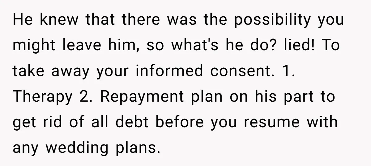 He knew that there was the possibility you might leave him, so what's he do? lied! To take away your informed consent. 1. Therapy 2. Repayment plan on his part...
