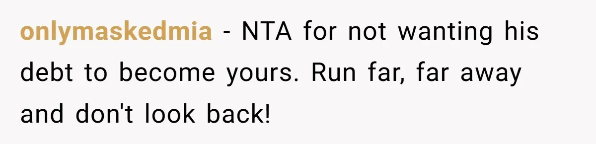onlymaskedmia − NTA for not wanting his debt to become yours. Run far, far away and don't look back!