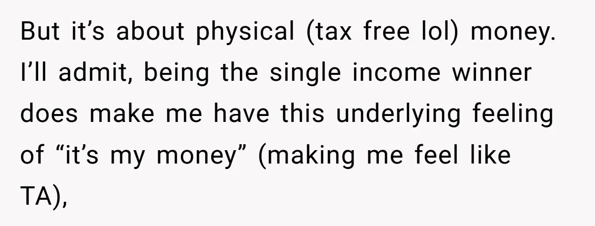 But it’s about physical (tax free lol) money. I’ll admit, being the single income winner does make me have this underlying feeling of “it’s my money” (making me feel like...