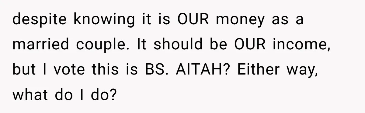 despite knowing it is OUR money as a married couple. It should be OUR income, but I vote this is BS. AITAH? Either way, what do I do?