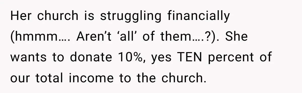 Her church is struggling financially (hmmm…. Aren’t ‘all’ of them….?). She wants to donate 10%, yes TEN percent of our total income to the church.