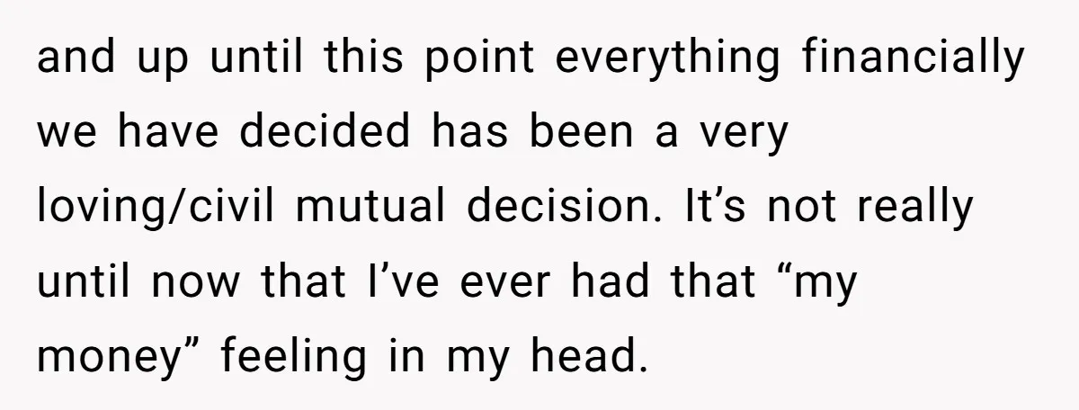 and up until this point everything financially we have decided has been a very loving/civil mutual decision. It’s not really until now that I’ve ever had that “my money” feeling...