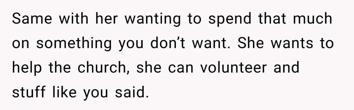 Same with her wanting to spend that much on something you don’t want. She wants to help the church, she can volunteer and stuff like you said.