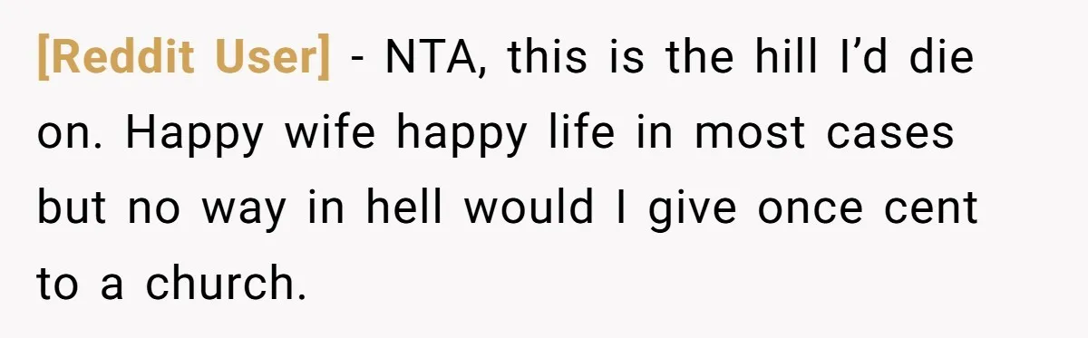[Reddit User] − NTA, this is the hill I’d die on. Happy wife happy life in most cases but no way in hell would I give once cent to a...