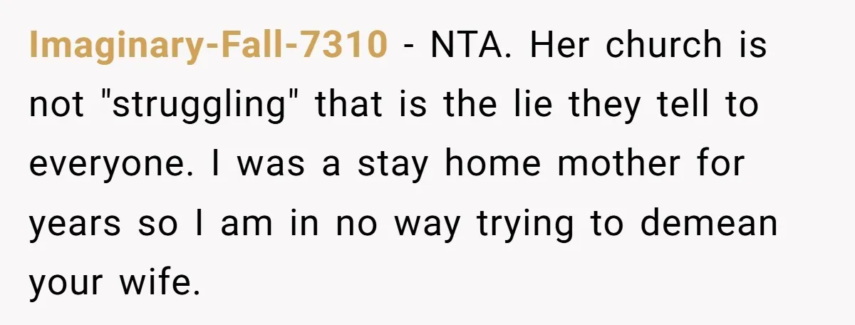 Imaginary-Fall-7310 − NTA. Her church is not "struggling" that is the lie they tell to everyone. I was a stay home mother for years so I am in no way...