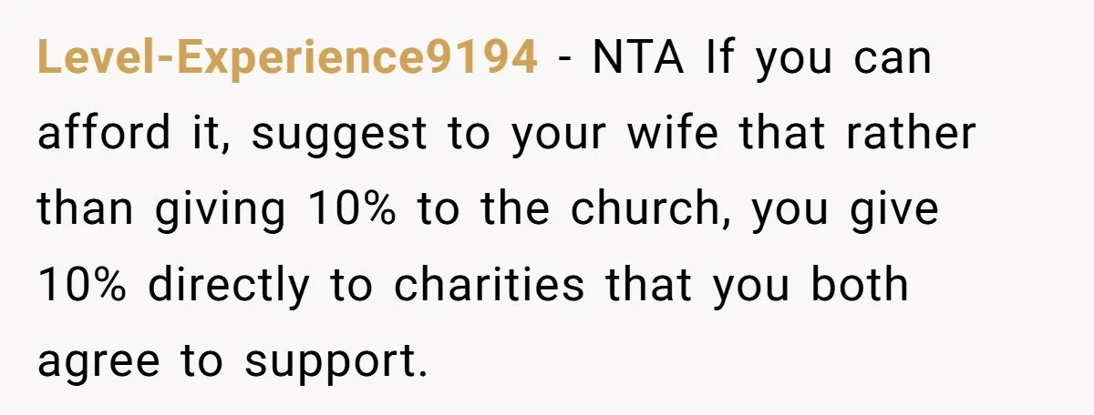 Level-Experience9194 − NTA If you can afford it, suggest to your wife that rather than giving 10% to the church, you give 10% directly to charities that you both agree...