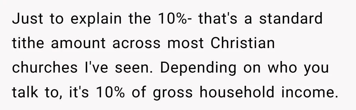 Just to explain the 10%- that's a standard tithe amount across most Christian churches I've seen. Depending on who you talk to, it's 10% of gross household income.
